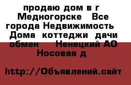 продаю дом в г. Медногорске - Все города Недвижимость » Дома, коттеджи, дачи обмен   . Ненецкий АО,Носовая д.